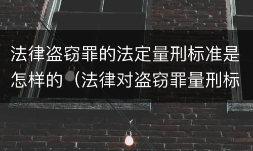 法律盗窃罪的法定量刑标准是怎样的（法律对盗窃罪量刑标准金额）