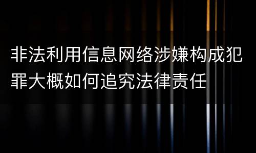 非法利用信息网络涉嫌构成犯罪大概如何追究法律责任