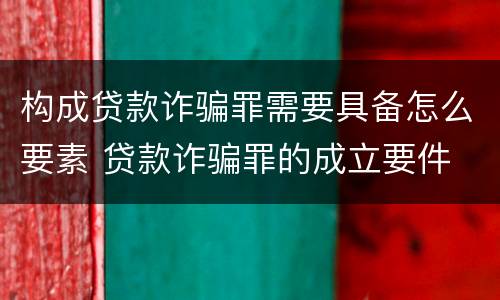 构成贷款诈骗罪需要具备怎么要素 贷款诈骗罪的成立要件