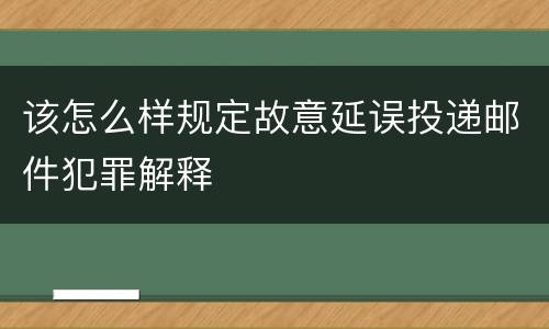 该怎么样规定故意延误投递邮件犯罪解释