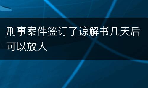 刑事案件签订了谅解书几天后可以放人