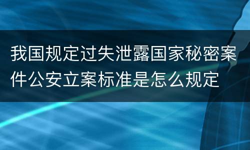 我国规定过失泄露国家秘密案件公安立案标准是怎么规定