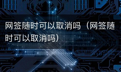 网签随时可以取消吗（网签随时可以取消吗）