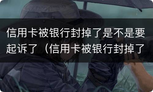 信用卡被银行封掉了是不是要起诉了（信用卡被银行封掉了是不是要起诉了才能用）