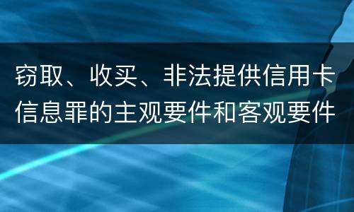 窃取、收买、非法提供信用卡信息罪的主观要件和客观要件