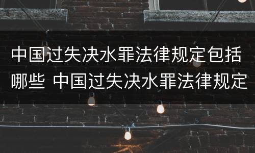 中国过失决水罪法律规定包括哪些 中国过失决水罪法律规定包括哪些罪名