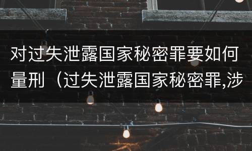 对过失泄露国家秘密罪要如何量刑（过失泄露国家秘密罪,涉嫌哪几种情形之一的,应予立案）