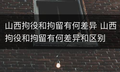 山西拘役和拘留有何差异 山西拘役和拘留有何差异和区别