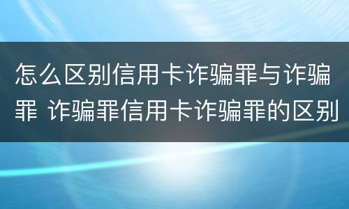 怎么区别信用卡诈骗罪与诈骗罪 诈骗罪信用卡诈骗罪的区别