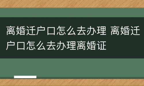 离婚迁户口怎么去办理 离婚迁户口怎么去办理离婚证