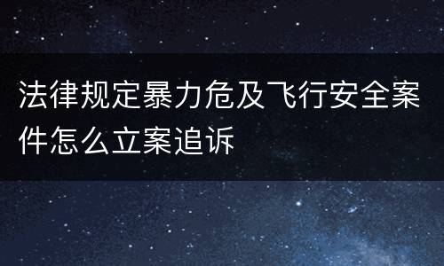 法律规定暴力危及飞行安全案件怎么立案追诉