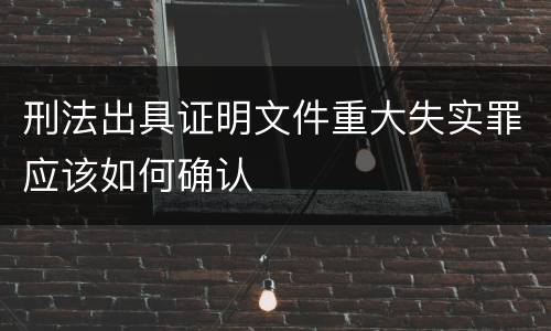 刑法出具证明文件重大失实罪应该如何确认