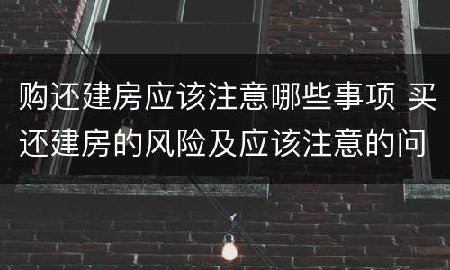 购还建房应该注意哪些事项 买还建房的风险及应该注意的问题