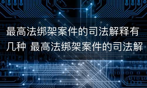 最高法绑架案件的司法解释有几种 最高法绑架案件的司法解释有几种形式