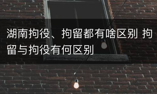 湖南拘役、拘留都有啥区别 拘留与拘役有何区别
