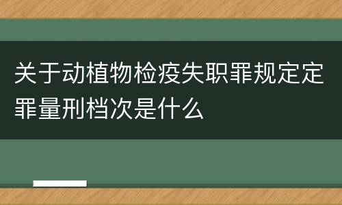 关于动植物检疫失职罪规定定罪量刑档次是什么