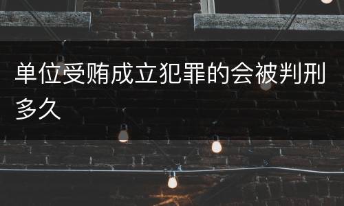 单位受贿成立犯罪的会被判刑多久