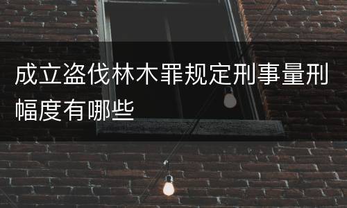 成立盗伐林木罪规定刑事量刑幅度有哪些