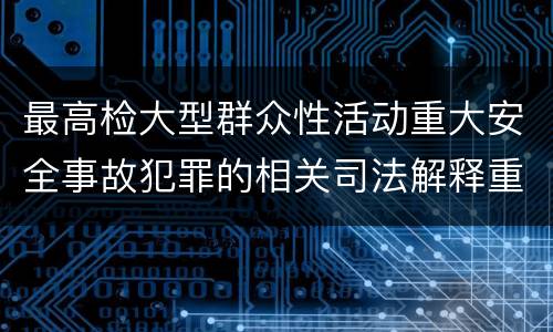 最高检大型群众性活动重大安全事故犯罪的相关司法解释重要规定