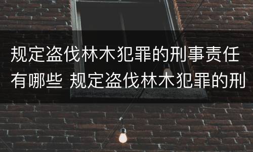规定盗伐林木犯罪的刑事责任有哪些 规定盗伐林木犯罪的刑事责任有哪些情形