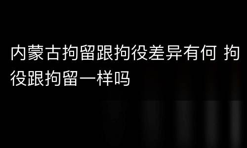 内蒙古拘留跟拘役差异有何 拘役跟拘留一样吗
