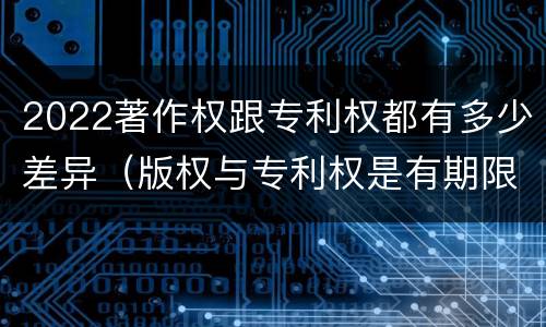 2022著作权跟专利权都有多少差异（版权与专利权是有期限的吗）