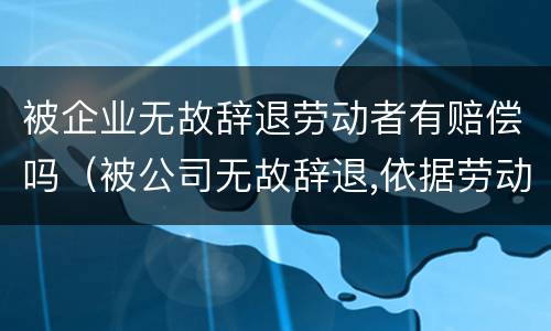 被企业无故辞退劳动者有赔偿吗（被公司无故辞退,依据劳动法怎么赔偿的）