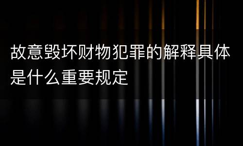 故意毁坏财物犯罪的解释具体是什么重要规定