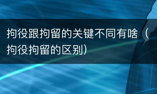 拘役跟拘留的关键不同有啥（拘役拘留的区别）