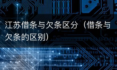 江苏借条与欠条区分（借条与欠条的区别）