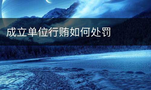 成立单位行贿如何处罚