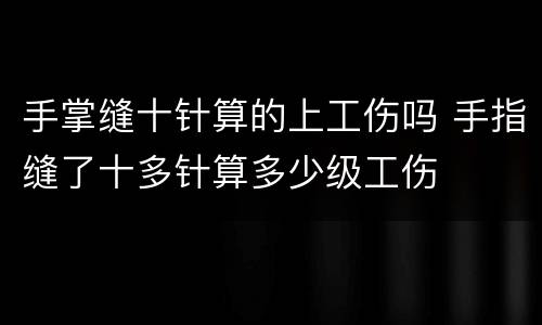 手掌缝十针算的上工伤吗 手指缝了十多针算多少级工伤
