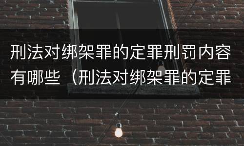 刑法对绑架罪的定罪刑罚内容有哪些（刑法对绑架罪的定罪刑罚内容有哪些要求）