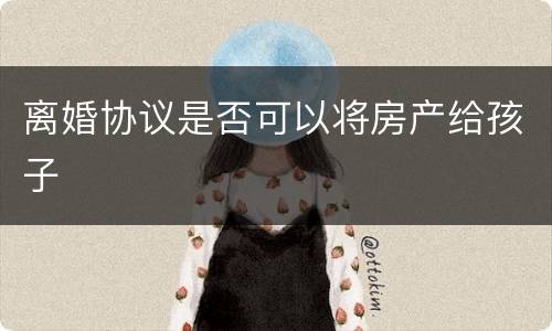 离婚协议是否可以将房产给孩子