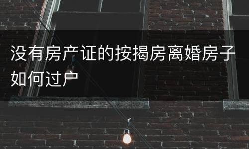 没有房产证的按揭房离婚房子如何过户