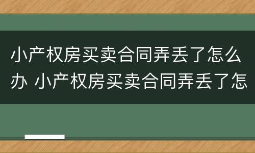 小产权房买卖合同弄丢了怎么办 小产权房买卖合同弄丢了怎么办理