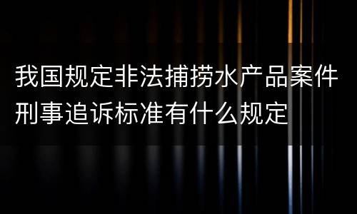 我国规定非法捕捞水产品案件刑事追诉标准有什么规定