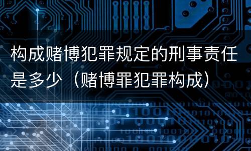 构成赌博犯罪规定的刑事责任是多少（赌博罪犯罪构成）