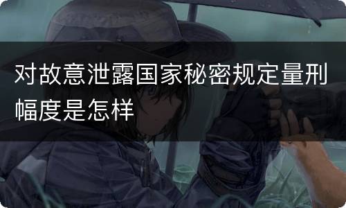 对故意泄露国家秘密规定量刑幅度是怎样