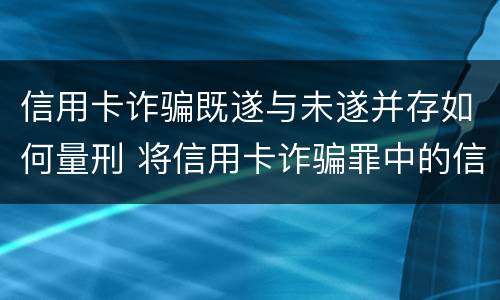 信用卡诈骗既遂与未遂并存如何量刑 将信用卡诈骗罪中的信用卡解释为