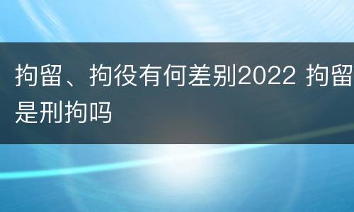 拘留、拘役有何差别2022 拘留是刑拘吗