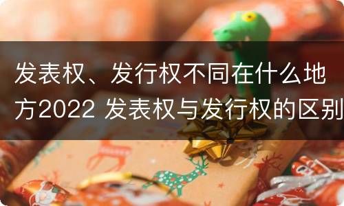 发表权、发行权不同在什么地方2022 发表权与发行权的区别