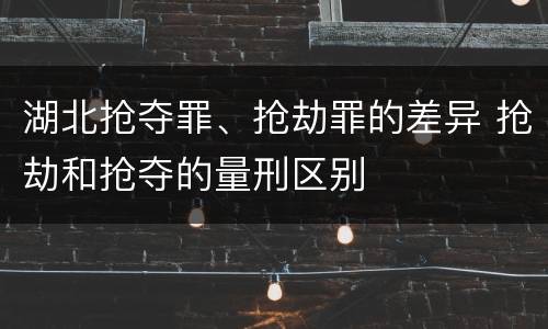 湖北抢夺罪、抢劫罪的差异 抢劫和抢夺的量刑区别