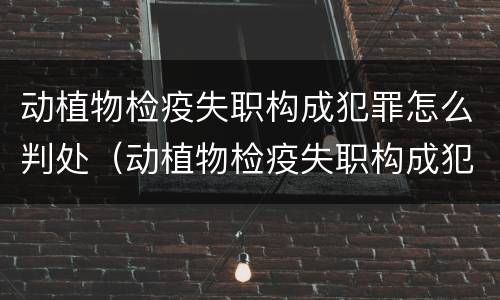 动植物检疫失职构成犯罪怎么判处（动植物检疫失职构成犯罪怎么判处的）