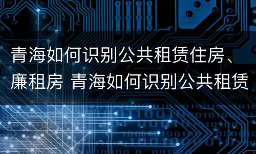 青海如何识别公共租赁住房、廉租房 青海如何识别公共租赁住房,廉租房呢