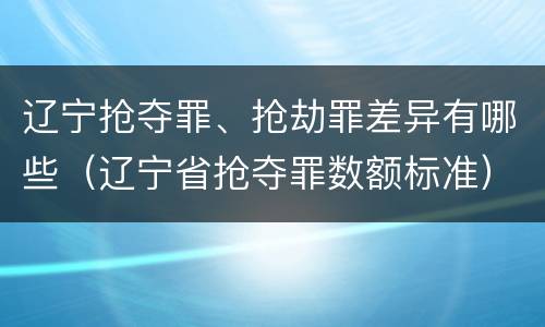 辽宁抢夺罪、抢劫罪差异有哪些（辽宁省抢夺罪数额标准）
