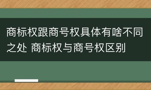 商标权跟商号权具体有啥不同之处 商标权与商号权区别
