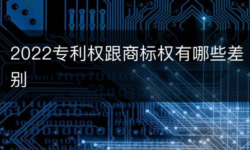 2022专利权跟商标权有哪些差别