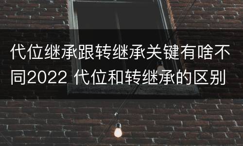 代位继承跟转继承关键有啥不同2022 代位和转继承的区别