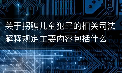 关于拐骗儿童犯罪的相关司法解释规定主要内容包括什么